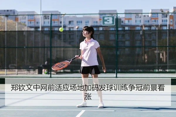 郑钦文中网前适应场地加码发球训练争冠前景看涨 | leyu