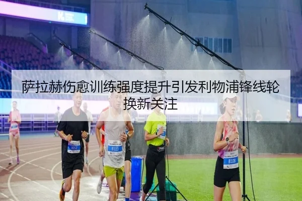 萨拉赫伤愈训练强度提升引发利物浦锋线轮换新关注 | leyu